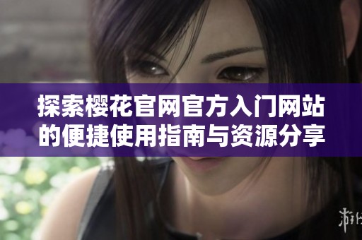 探索樱花官网官方入门网站的便捷使用指南与资源分享