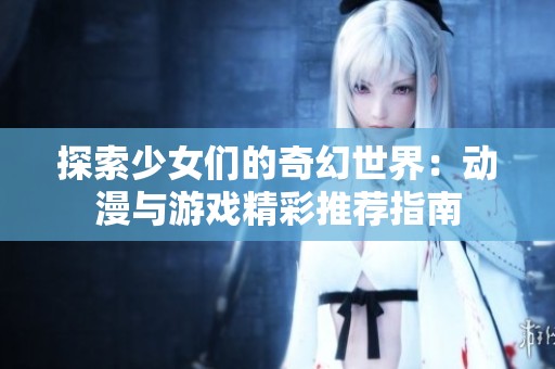 探索少女们的奇幻世界：动漫与游戏精彩推荐指南