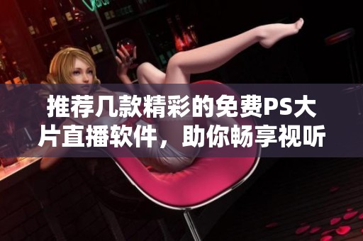 推荐几款精彩的免费PS大片直播软件，助你畅享视听盛宴