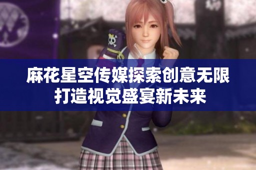 麻花星空传媒探索创意无限 打造视觉盛宴新未来