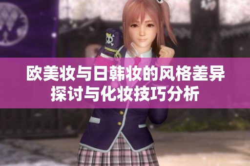 欧美妆与日韩妆的风格差异探讨与化妆技巧分析