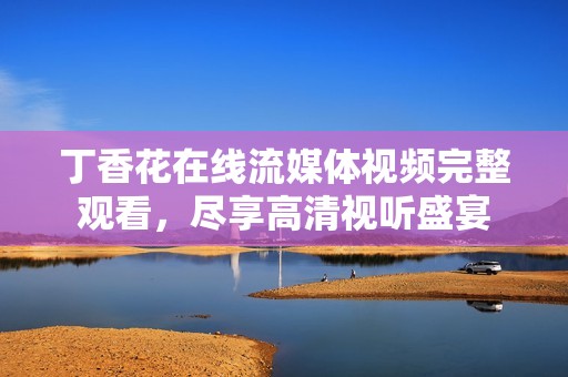 丁香花在线流媒体视频完整观看，尽享高清视听盛宴