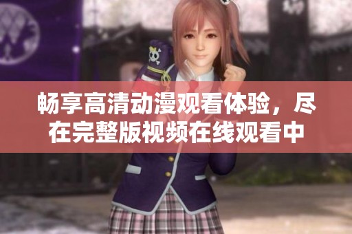 畅享高清动漫观看体验，尽在完整版视频在线观看中