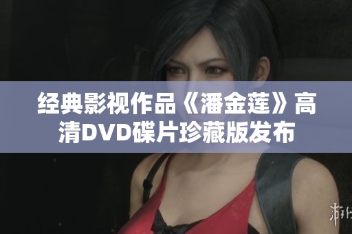 经典影视作品《潘金莲》高清DVD碟片珍藏版发布