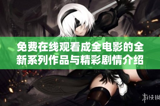 免费在线观看成全电影的全新系列作品与精彩剧情介绍