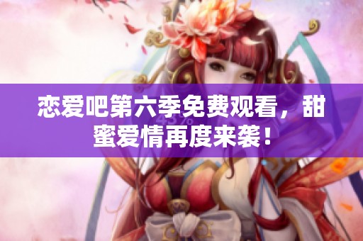 恋爱吧第六季免费观看，甜蜜爱情再度来袭！