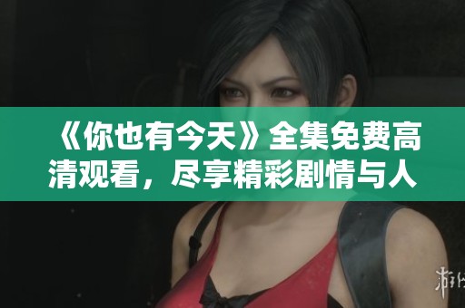 《你也有今天》全集免费高清观看，尽享精彩剧情与人生哲理