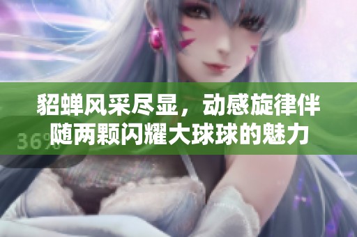 貂蝉风采尽显，动感旋律伴随两颗闪耀大球球的魅力
