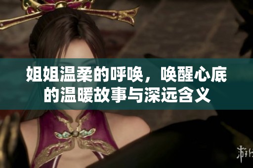 姐姐温柔的呼唤，唤醒心底的温暖故事与深远含义