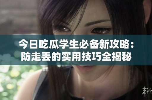 今日吃瓜学生必备新攻略：防走丢的实用技巧全揭秘