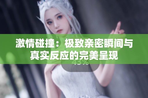 激情碰撞：极致亲密瞬间与真实反应的完美呈现