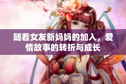 随着女友新妈妈的加入，爱情故事的转折与成长