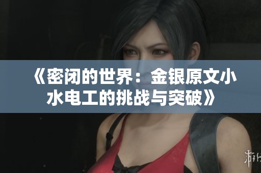 《密闭的世界：金银原文小水电工的挑战与突破》