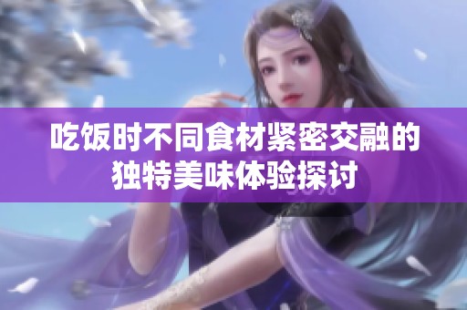 吃饭时不同食材紧密交融的独特美味体验探讨