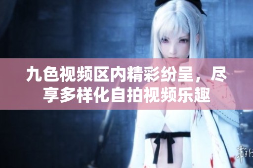 九色视频区内精彩纷呈，尽享多样化自拍视频乐趣