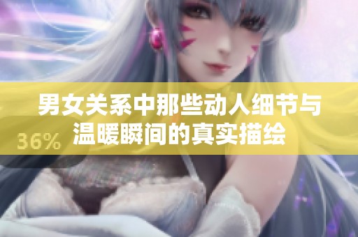 男女关系中那些动人细节与温暖瞬间的真实描绘