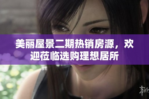 美丽屋景二期热销房源，欢迎莅临选购理想居所