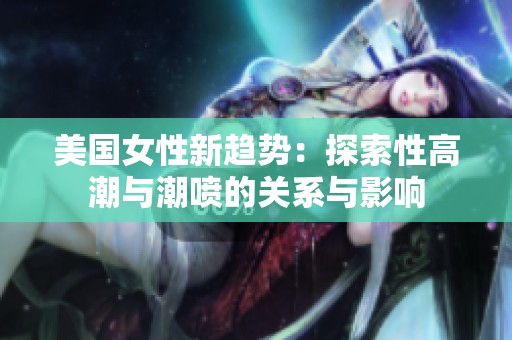 美国女性新趋势：探索性高潮与潮喷的关系与影响