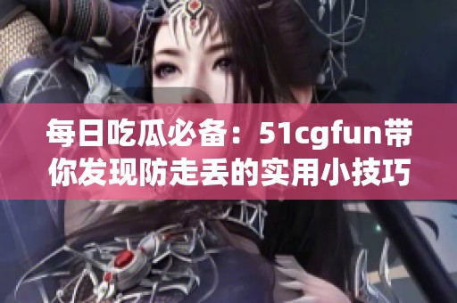 每日吃瓜必备：51cgfun带你发现防走丢的实用小技巧
