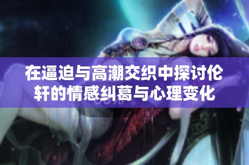 在逼迫与高潮交织中探讨伦轩的情感纠葛与心理变化