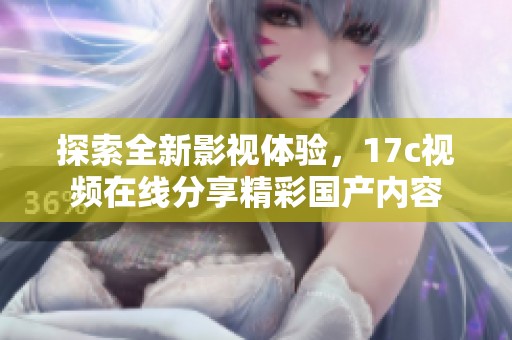 探索全新影视体验，17c视频在线分享精彩国产内容
