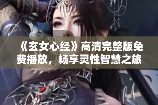 《玄女心经》高清完整版免费播放，畅享灵性智慧之旅