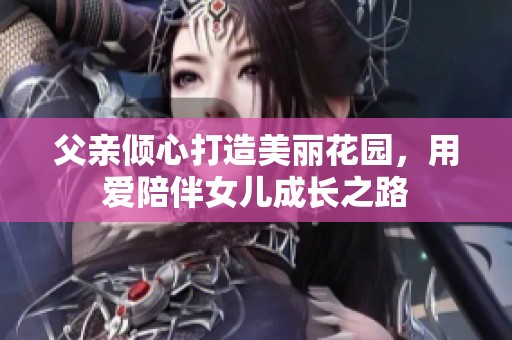 父亲倾心打造美丽花园，用爱陪伴女儿成长之路