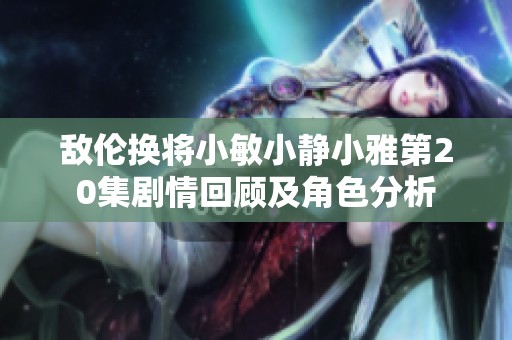 敌伦换将小敏小静小雅第20集剧情回顾及角色分析