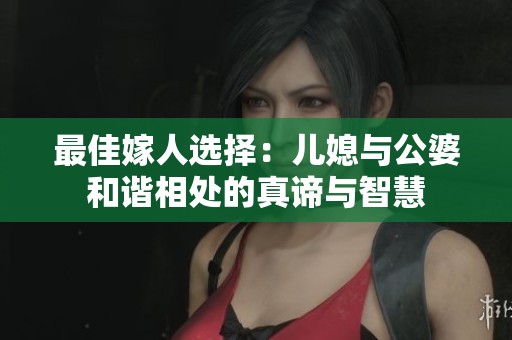 最佳嫁人选择：儿媳与公婆和谐相处的真谛与智慧