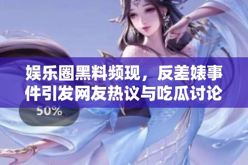 娱乐圈黑料频现，反差婊事件引发网友热议与吃瓜讨论
