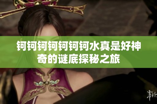 钶钶钶钶钶钶钶水真是好神奇的谜底探秘之旅