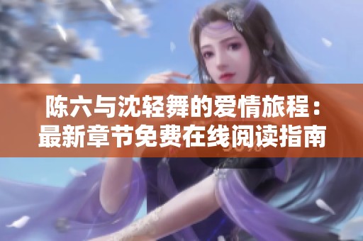 陈六与沈轻舞的爱情旅程：最新章节免费在线阅读指南