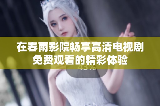 在春雨影院畅享高清电视剧免费观看的精彩体验