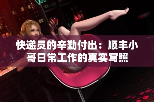 快递员的辛勤付出：顺丰小哥日常工作的真实写照