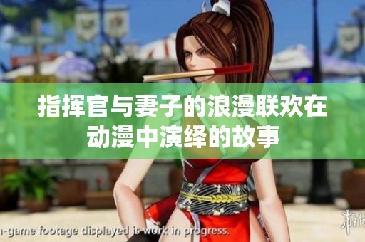 指挥官与妻子的浪漫联欢在动漫中演绎的故事