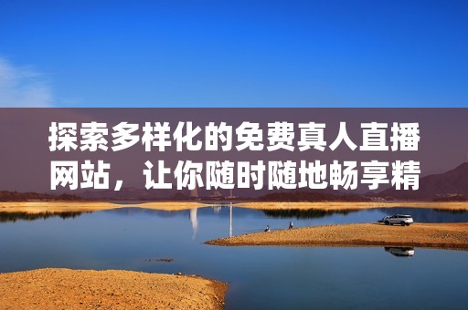 探索多样化的免费真人直播网站，让你随时随地畅享精彩时刻