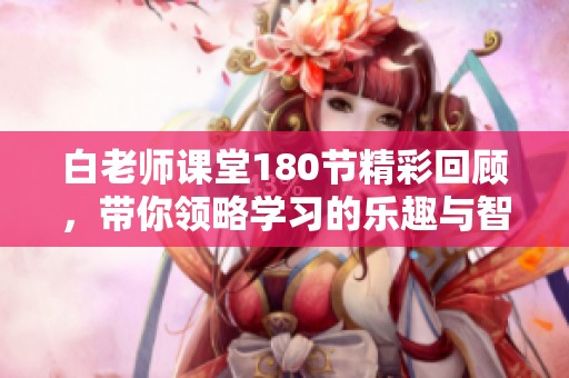 白老师课堂180节精彩回顾，带你领略学习的乐趣与智慧