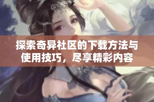探索奇异社区的下载方法与使用技巧，尽享精彩内容