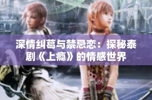 深情纠葛与禁忌恋：探秘泰剧《上瘾》的情感世界