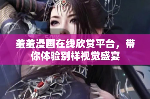 羞羞漫画在线欣赏平台，带你体验别样视觉盛宴