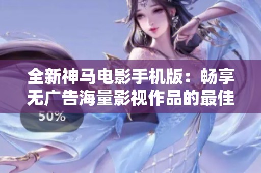 全新神马电影手机版：畅享无广告海量影视作品的最佳选择