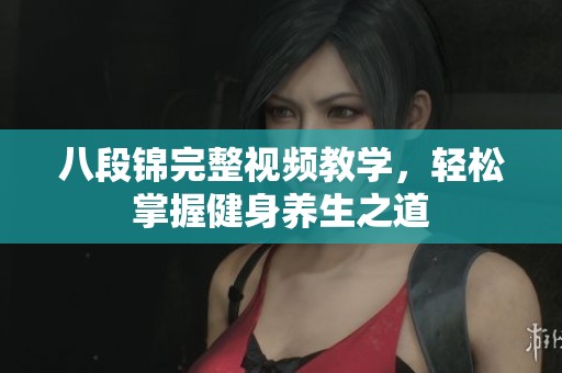 八段锦完整视频教学，轻松掌握健身养生之道