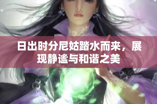 日出时分尼姑踏水而来，展现静谧与和谐之美