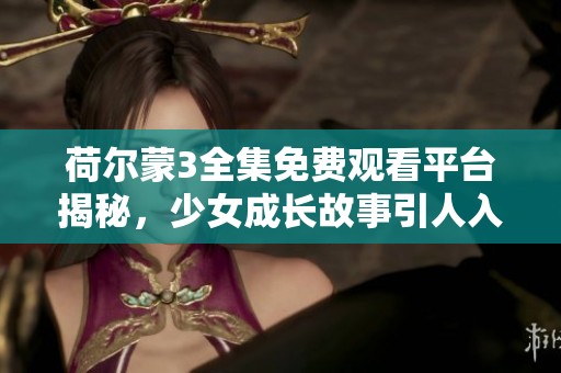 荷尔蒙3全集免费观看平台揭秘，少女成长故事引人入胜