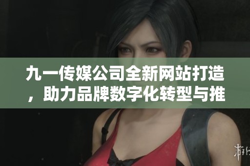 九一传媒公司全新网站打造，助力品牌数字化转型与推广