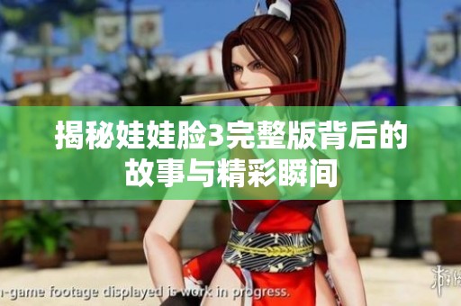 揭秘娃娃脸3完整版背后的故事与精彩瞬间