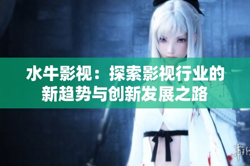 水牛影视：探索影视行业的新趋势与创新发展之路