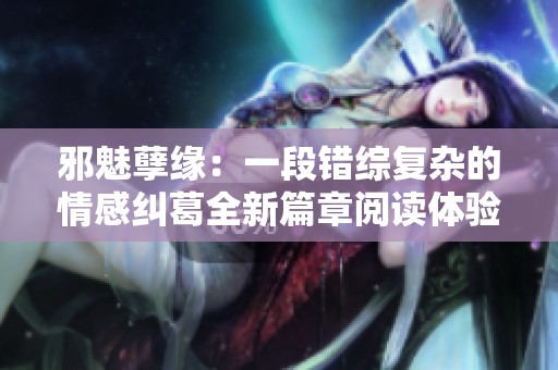 邪魅孽缘：一段错综复杂的情感纠葛全新篇章阅读体验
