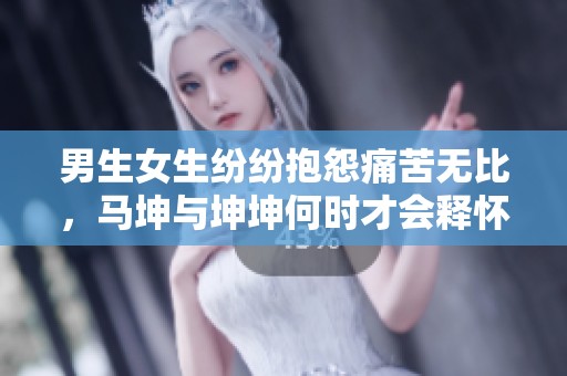 男生女生纷纷抱怨痛苦无比，马坤与坤坤何时才会释怀