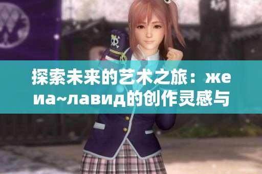 探索未来的艺术之旅：жеиа~лавид的创作灵感与理念